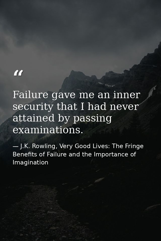 Failure gave me an inner security that I had never attained by passing examinations. — J.K. Rowling, Very Good Lives: The Fringe Benefits of Failure and the Importance of Imagination