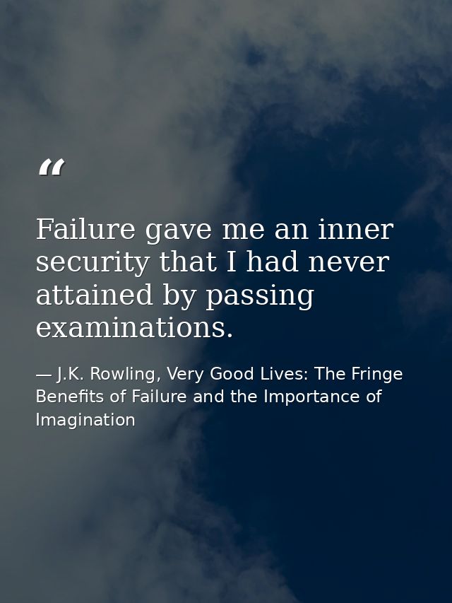 Failure gave me an inner security that I had never attained by passing examinations. — J.K. Rowling, Very Good Lives: The Fringe Benefits of Failure and the Importance of Imagination