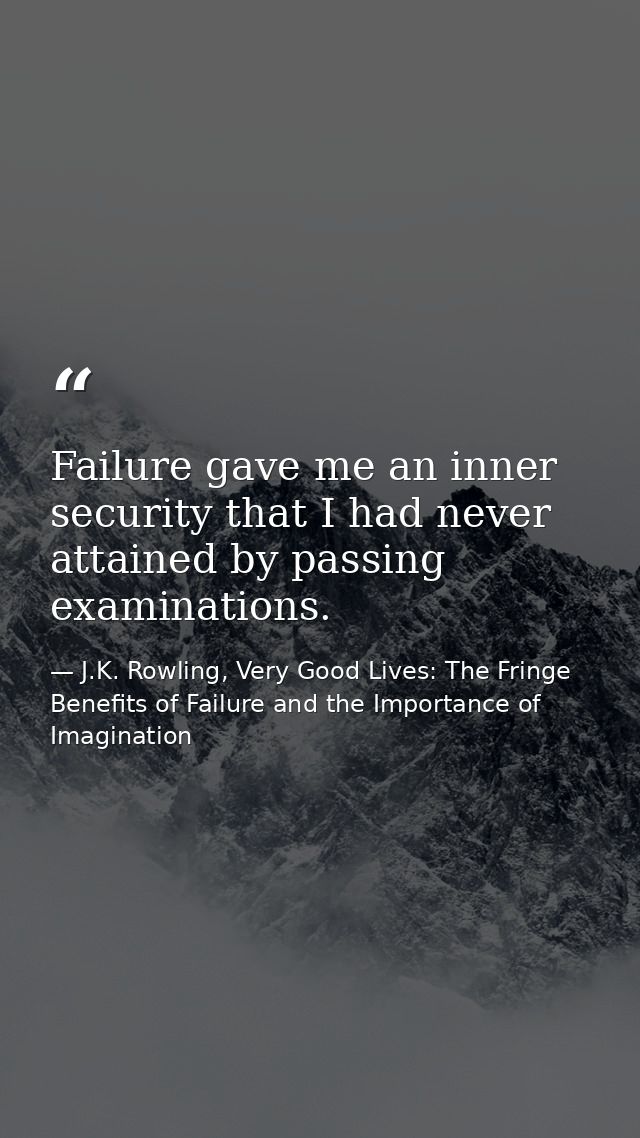 Failure gave me an inner security that I had never attained by passing examinations. — J.K. Rowling, Very Good Lives: The Fringe Benefits of Failure and the Importance of Imagination