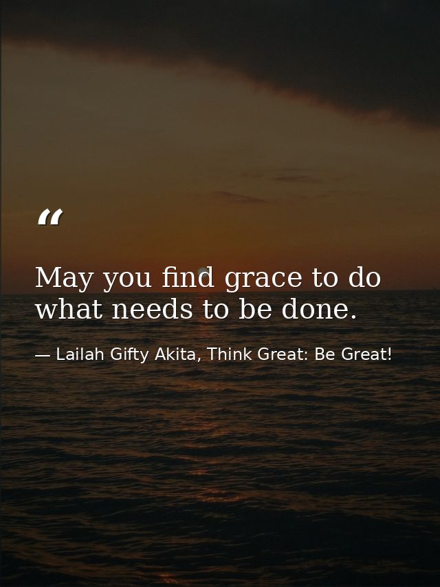 May you find grace to do what needs to be done. — Lailah Gifty Akita, Think Great: Be Great!
