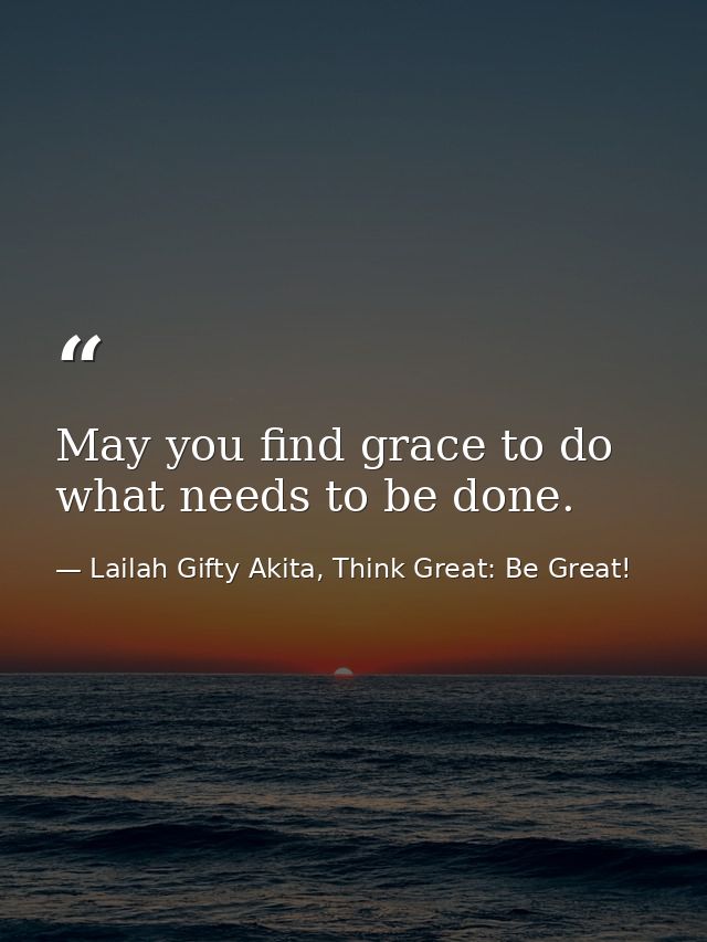 May you find grace to do what needs to be done. — Lailah Gifty Akita, Think Great: Be Great!