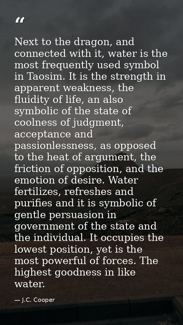 Next to the dragon, and connected with it, water is the most frequently used symbol in Taosim. It is the strength in app — J.C. Cooper