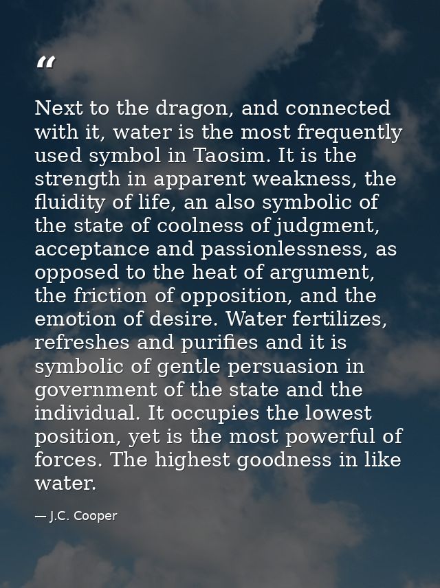 Next to the dragon, and connected with it, water is the most frequently used symbol in Taosim. It is the strength in app — J.C. Cooper