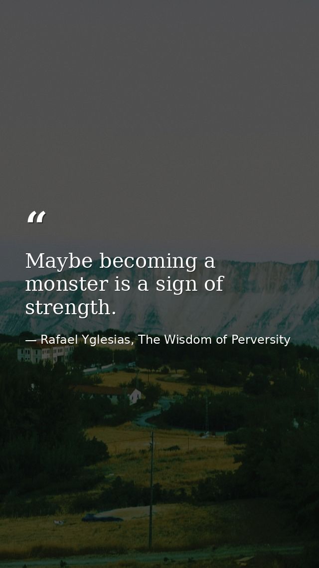 Maybe becoming a monster is a sign of strength. — Rafael Yglesias, The Wisdom of Perversity