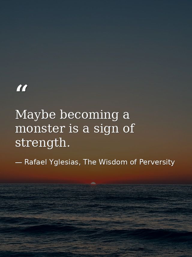 Maybe becoming a monster is a sign of strength. — Rafael Yglesias, The Wisdom of Perversity
