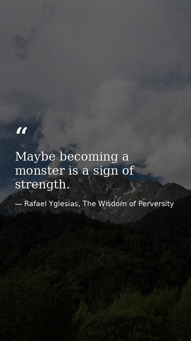 Maybe becoming a monster is a sign of strength. — Rafael Yglesias, The Wisdom of Perversity