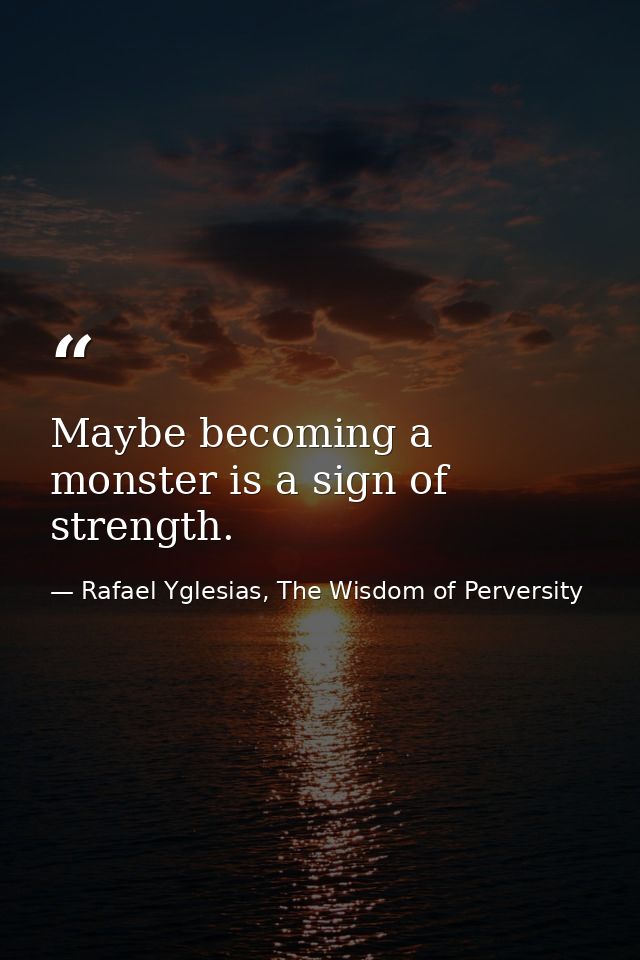Maybe becoming a monster is a sign of strength. — Rafael Yglesias, The Wisdom of Perversity