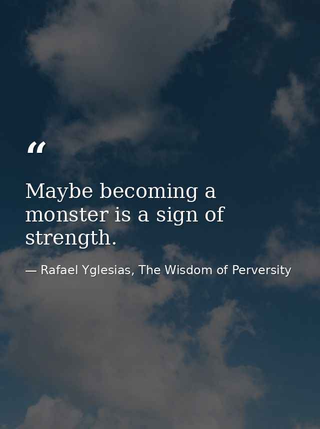 Maybe becoming a monster is a sign of strength. — Rafael Yglesias, The Wisdom of Perversity