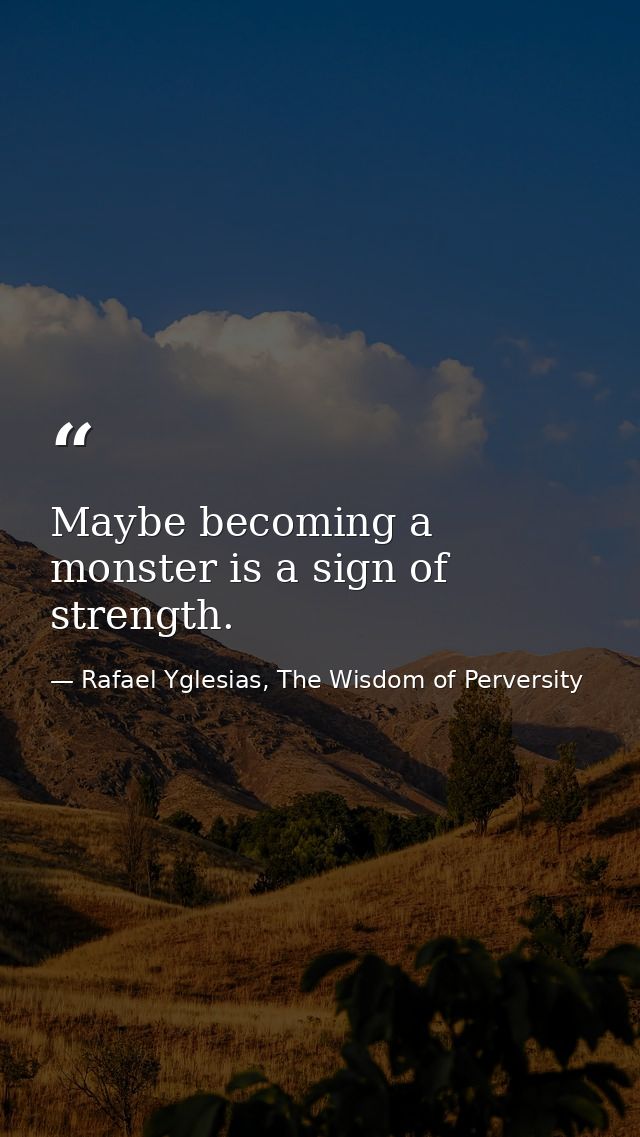 Maybe becoming a monster is a sign of strength. — Rafael Yglesias, The Wisdom of Perversity