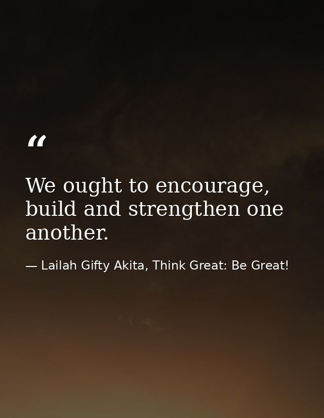 We ought to encourage, build and strengthen one another. — Lailah Gifty Akita, Think Great: Be Great!