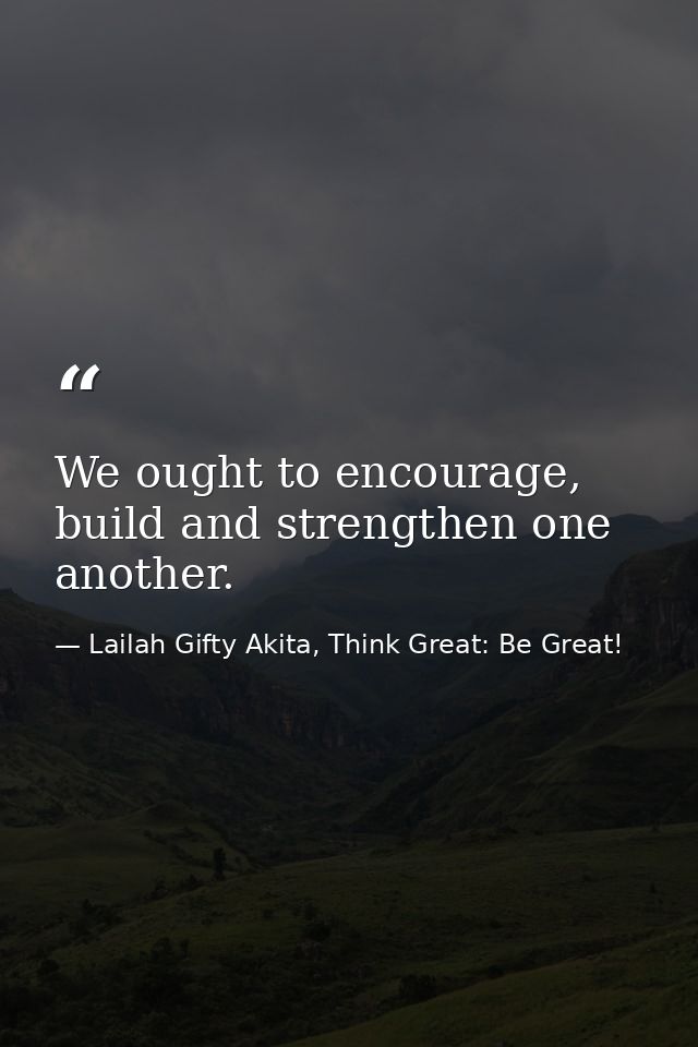 We ought to encourage, build and strengthen one another. — Lailah Gifty Akita, Think Great: Be Great!