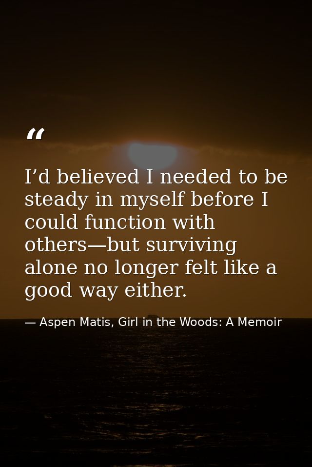 I’d believed I needed to be steady in myself before I could function with others—but surviving alone no longer felt like — Aspen Matis, Girl in the Woods: A Memoir