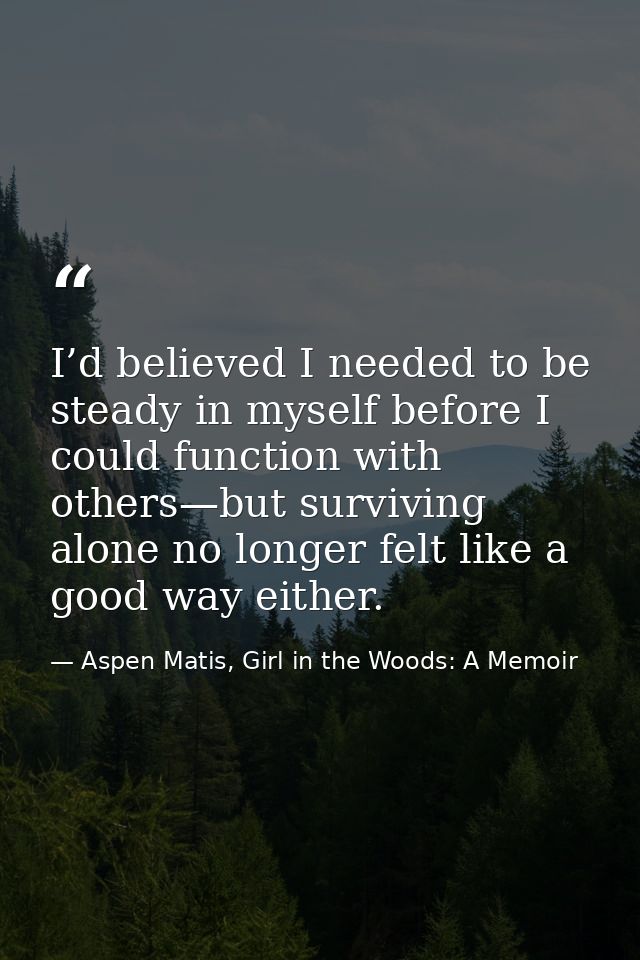 I’d believed I needed to be steady in myself before I could function with others—but surviving alone no longer felt like — Aspen Matis, Girl in the Woods: A Memoir