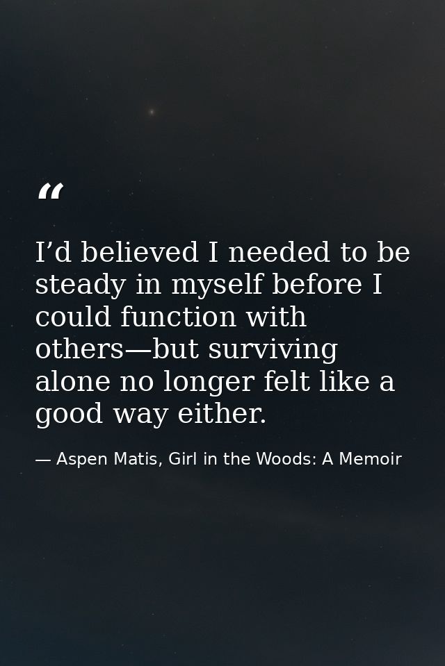 I’d believed I needed to be steady in myself before I could function with others—but surviving alone no longer felt like — Aspen Matis, Girl in the Woods: A Memoir