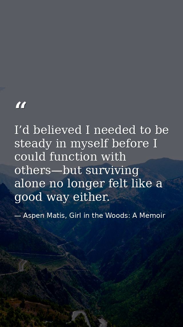 I’d believed I needed to be steady in myself before I could function with others—but surviving alone no longer felt like — Aspen Matis, Girl in the Woods: A Memoir