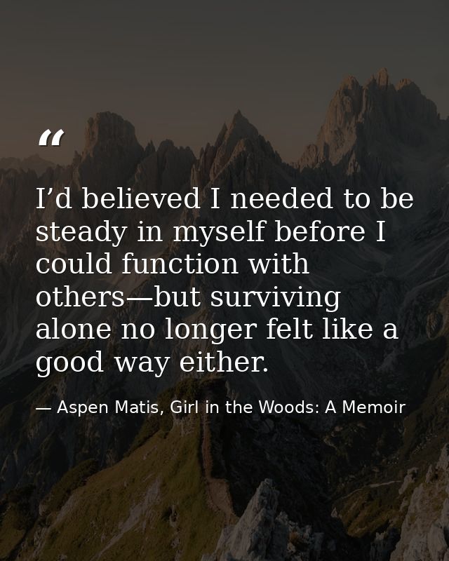 I’d believed I needed to be steady in myself before I could function with others—but surviving alone no longer felt like — Aspen Matis, Girl in the Woods: A Memoir
