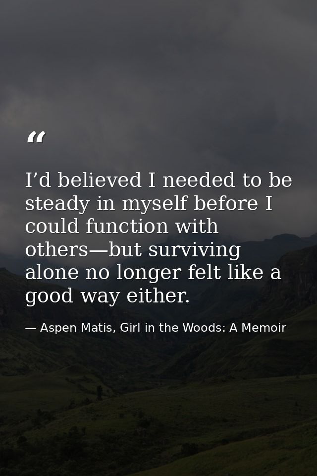 I’d believed I needed to be steady in myself before I could function with others—but surviving alone no longer felt like — Aspen Matis, Girl in the Woods: A Memoir