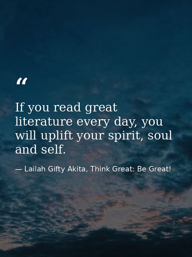 If you read great literature every day, you will uplift your spirit, soul and self. — Lailah Gifty Akita, Think Great: Be Great!