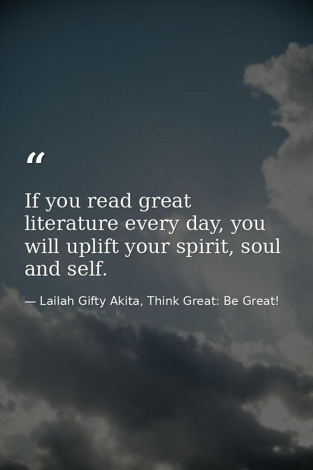 If you read great literature every day, you will uplift your spirit, soul and self. — Lailah Gifty Akita, Think Great: Be Great!