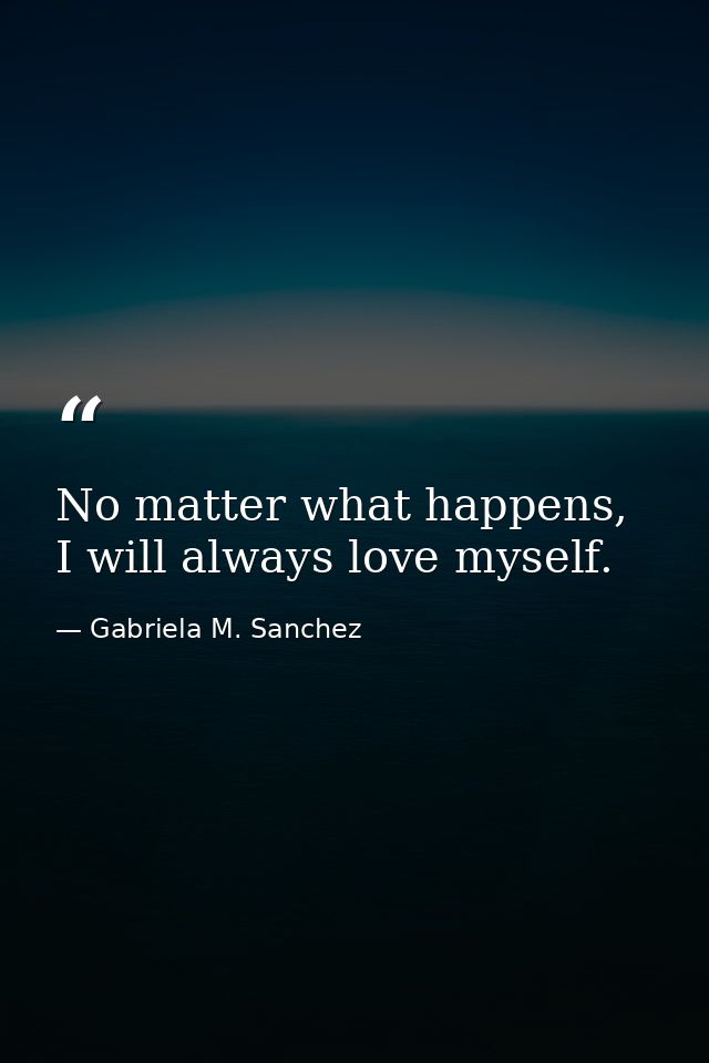 No matter what happens, I will always love myself. — Gabriela M. Sanchez