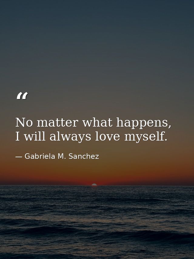 No matter what happens, I will always love myself. — Gabriela M. Sanchez