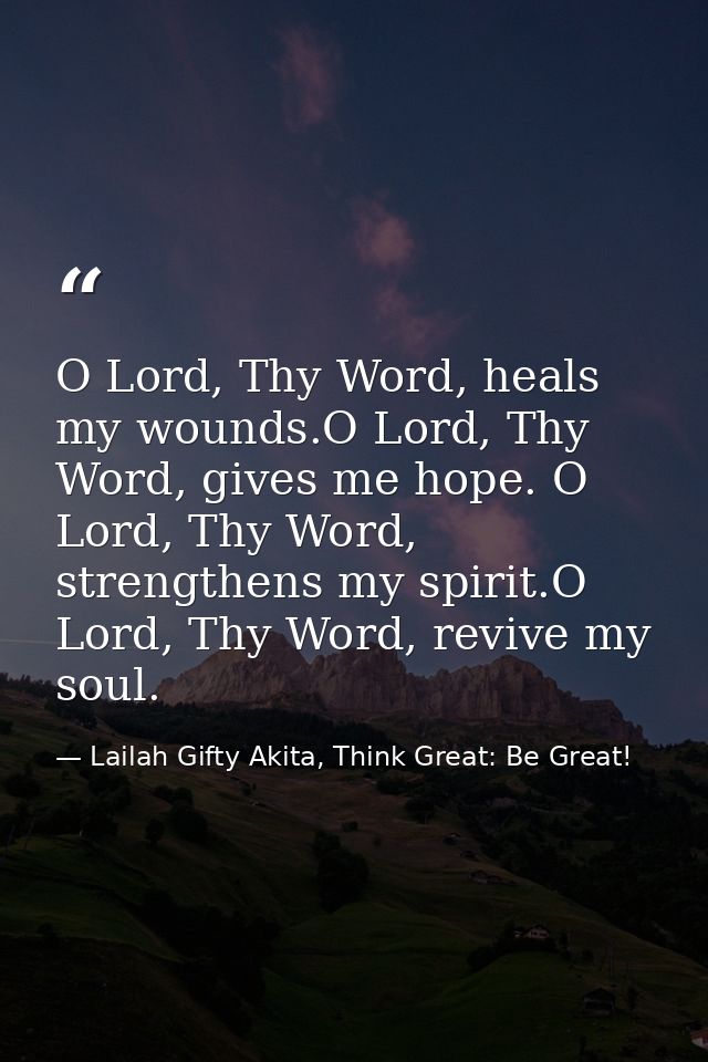 O Lord, Thy Word, heals my wounds.O Lord, Thy Word, gives me hope. O Lord, Thy Word, strengthens my spirit.O Lord, Thy W — Lailah Gifty Akita, Think Great: Be Great!