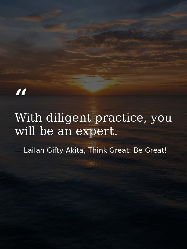 With diligent practice, you will be an expert. — Lailah Gifty Akita, Think Great: Be Great!