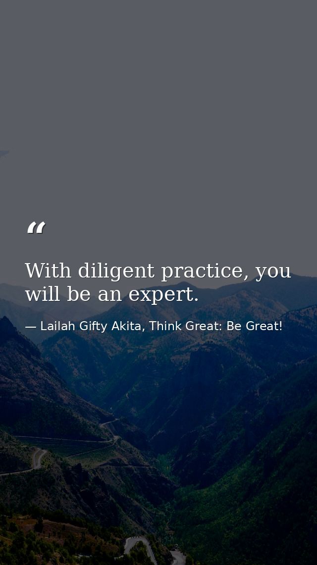 With diligent practice, you will be an expert. — Lailah Gifty Akita, Think Great: Be Great!