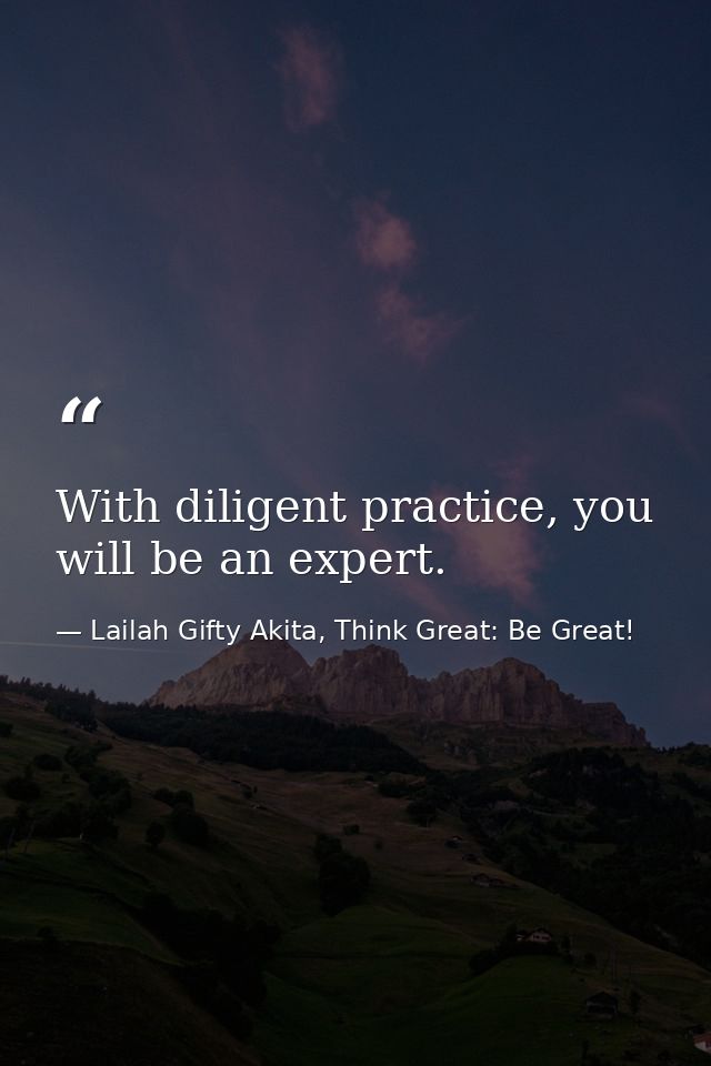 With diligent practice, you will be an expert. — Lailah Gifty Akita, Think Great: Be Great!