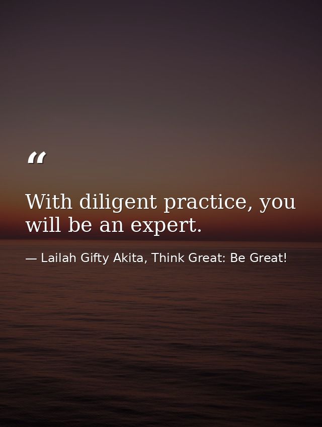 With diligent practice, you will be an expert. — Lailah Gifty Akita, Think Great: Be Great!