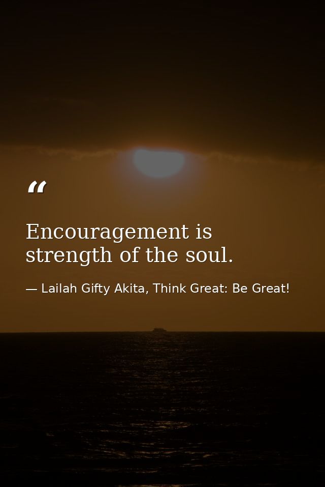 Encouragement is strength of the soul. — Lailah Gifty Akita, Think Great: Be Great!
