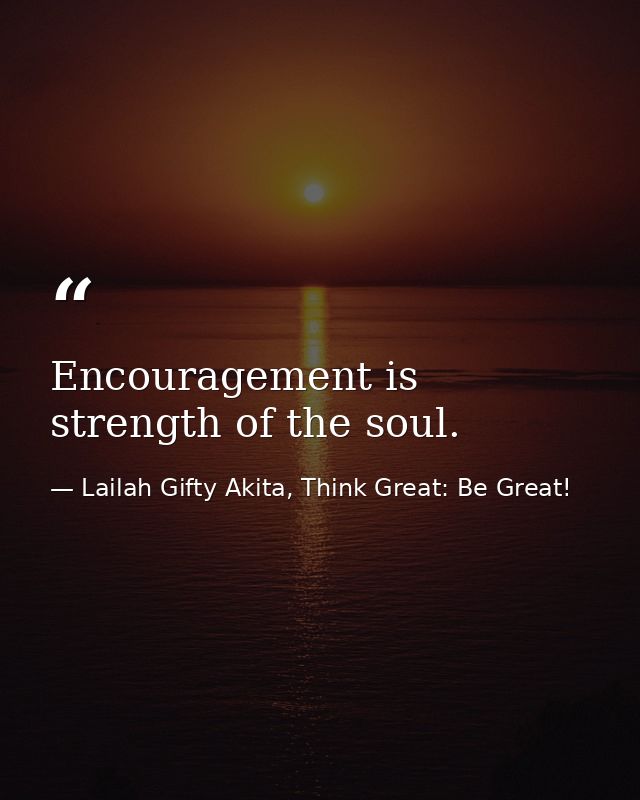 Encouragement is strength of the soul. — Lailah Gifty Akita, Think Great: Be Great!