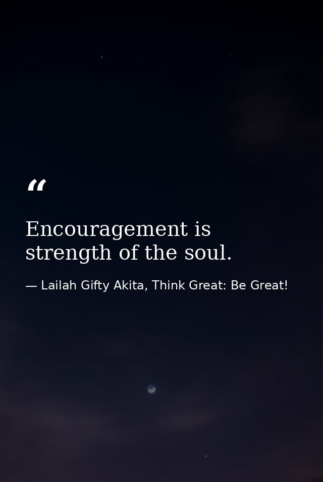 Encouragement is strength of the soul. — Lailah Gifty Akita, Think Great: Be Great!