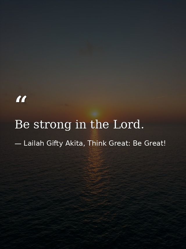 Be strong in the Lord. — Lailah Gifty Akita, Think Great: Be Great!