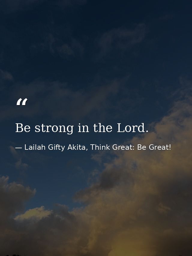 Be strong in the Lord. — Lailah Gifty Akita, Think Great: Be Great!