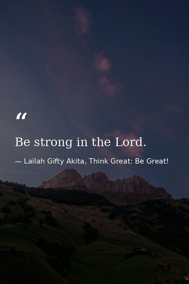 Be strong in the Lord. — Lailah Gifty Akita, Think Great: Be Great!