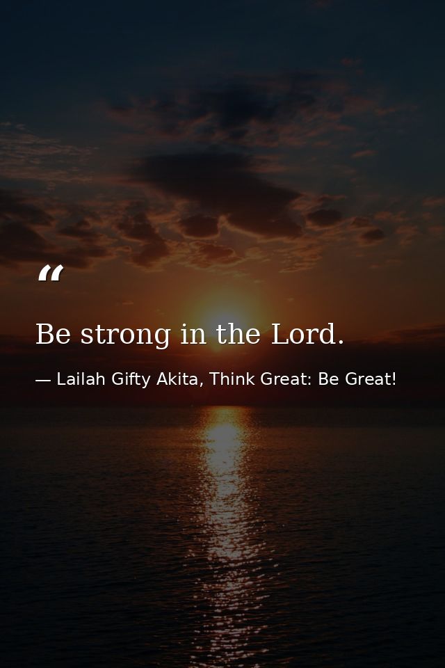 Be strong in the Lord. — Lailah Gifty Akita, Think Great: Be Great!