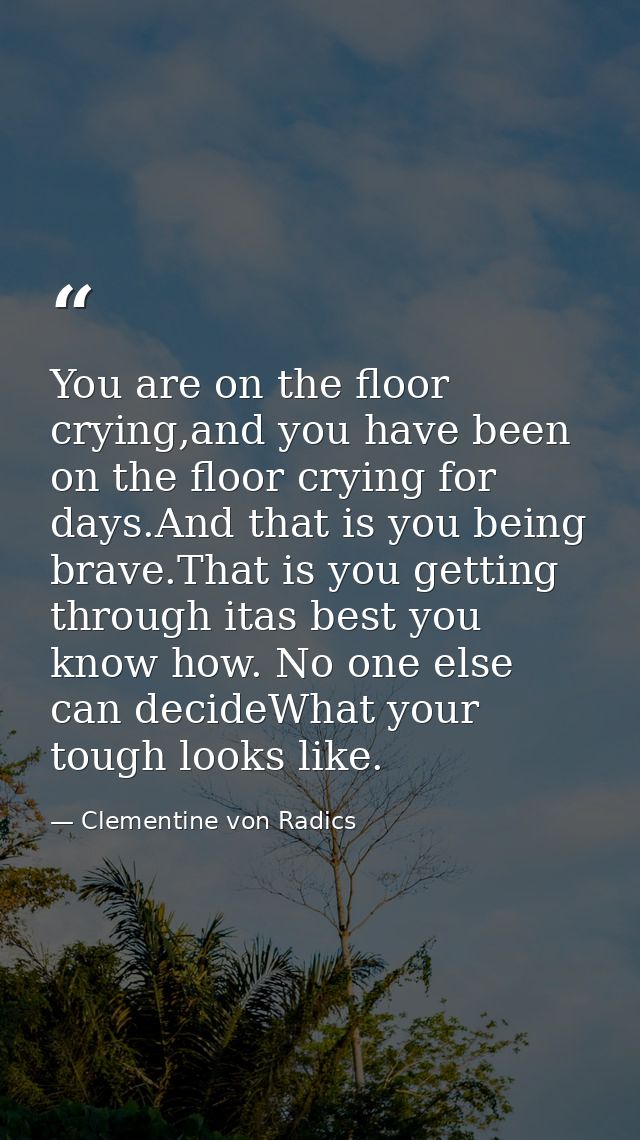 You are on the floor crying,and you have been on the floor crying for days.And that is you being brave.That is you getti — Clementine von Radics