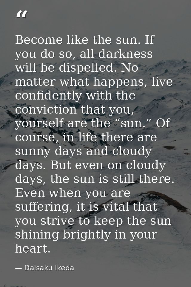 Become like the sun. If you do so, all darkness will be dispelled. No matter what happens, live confidently with the con — Daisaku Ikeda