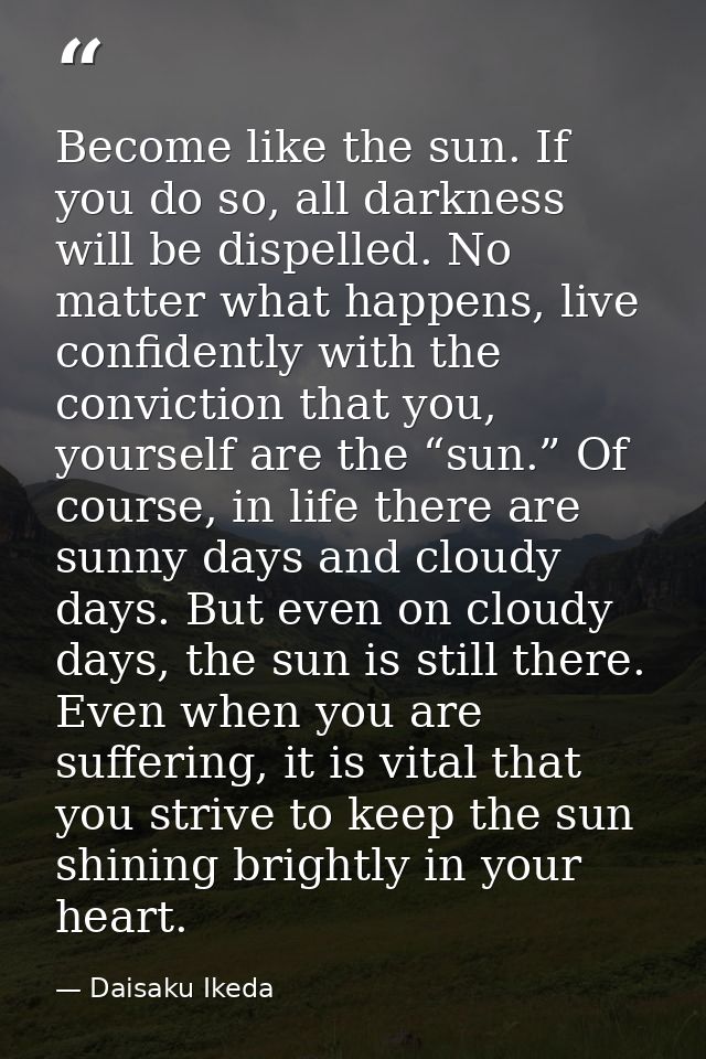Become like the sun. If you do so, all darkness will be dispelled. No matter what happens, live confidently with the con — Daisaku Ikeda