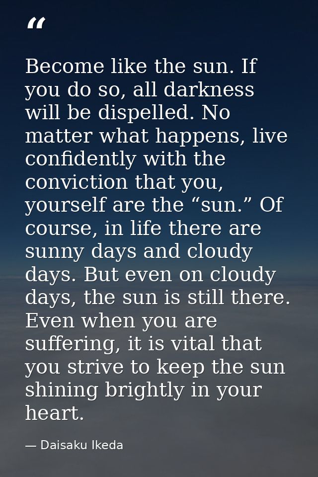 Become like the sun. If you do so, all darkness will be dispelled. No matter what happens, live confidently with the con — Daisaku Ikeda