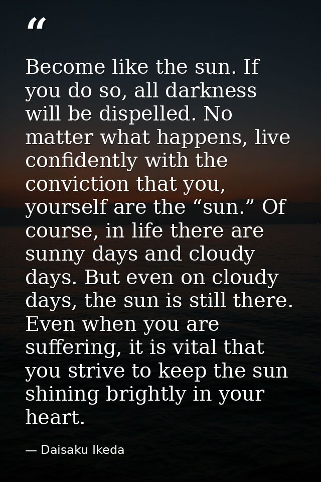 Become like the sun. If you do so, all darkness will be dispelled. No matter what happens, live confidently with the con — Daisaku Ikeda