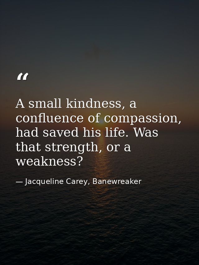 A small kindness, a confluence of compassion, had saved his life. Was that strength, or a weakness? — Jacqueline Carey, Banewreaker