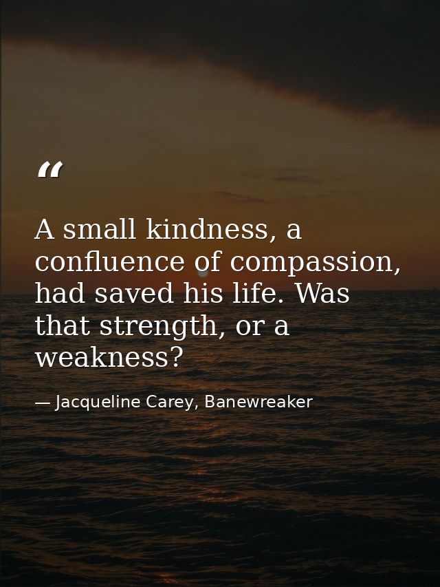 A small kindness, a confluence of compassion, had saved his life. Was that strength, or a weakness? — Jacqueline Carey, Banewreaker