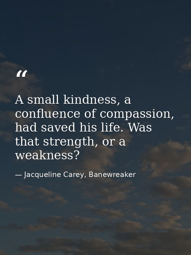 A small kindness, a confluence of compassion, had saved his life. Was that strength, or a weakness? — Jacqueline Carey, Banewreaker