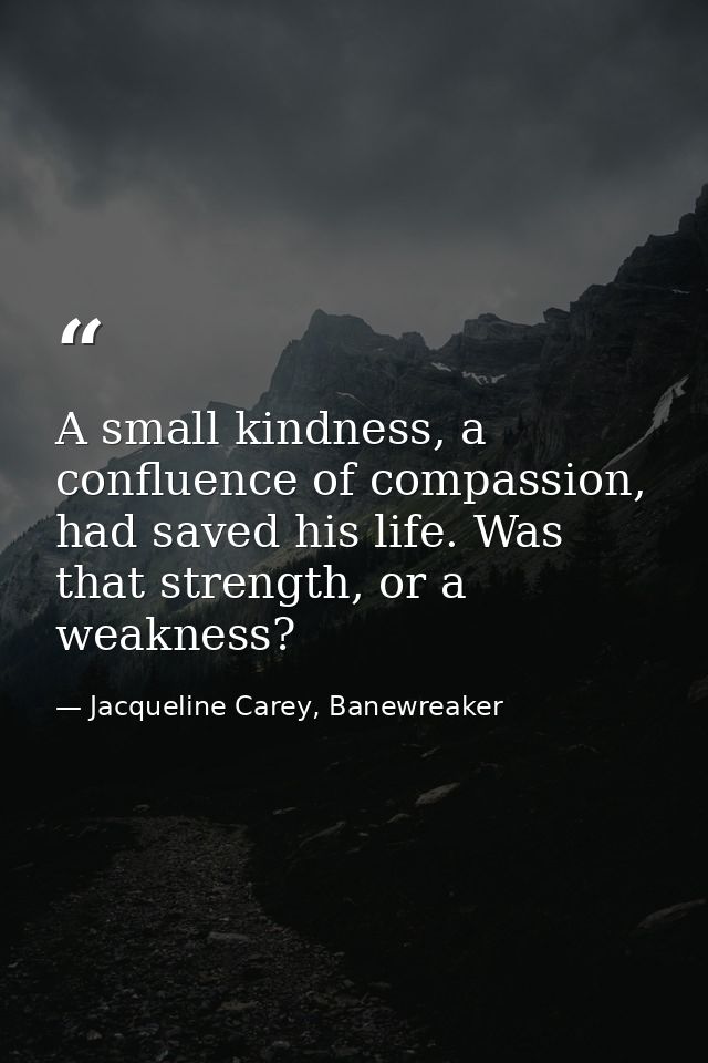 A small kindness, a confluence of compassion, had saved his life. Was that strength, or a weakness? — Jacqueline Carey, Banewreaker