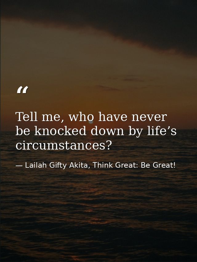 Tell me, who have never be knocked down by life’s circumstances? — Lailah Gifty Akita, Think Great: Be Great!