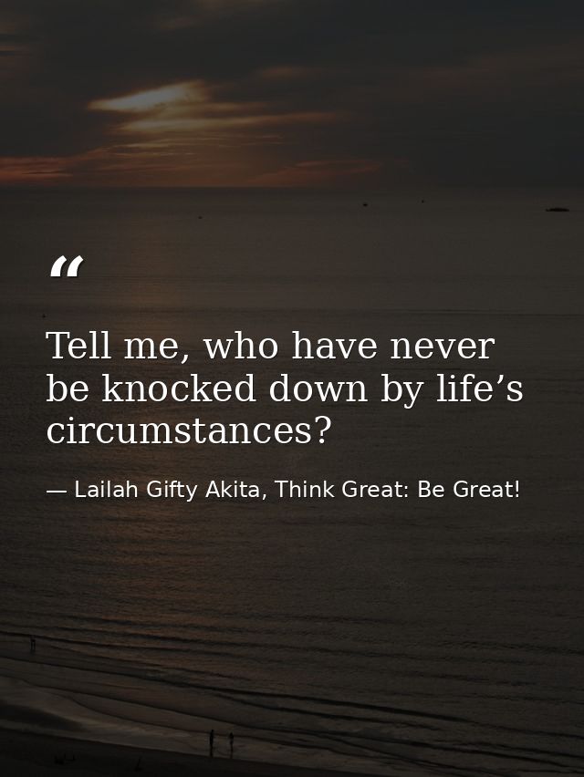 Tell me, who have never be knocked down by life’s circumstances? — Lailah Gifty Akita, Think Great: Be Great!