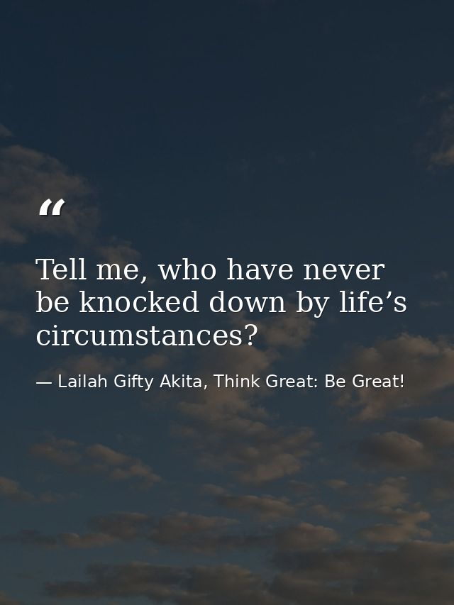 Tell me, who have never be knocked down by life’s circumstances? — Lailah Gifty Akita, Think Great: Be Great!