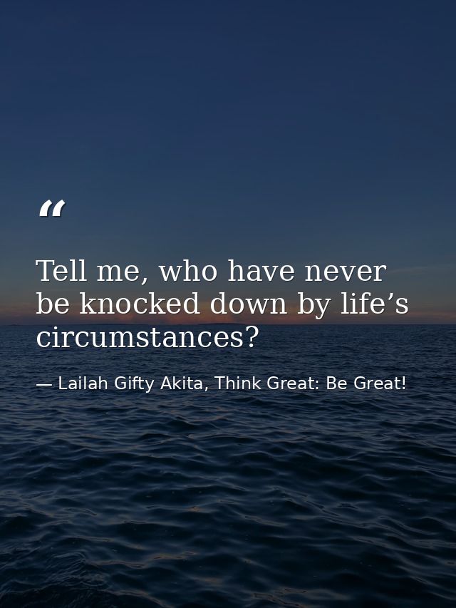 Tell me, who have never be knocked down by life’s circumstances? — Lailah Gifty Akita, Think Great: Be Great!
